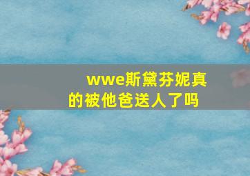 wwe斯黛芬妮真的被他爸送人了吗