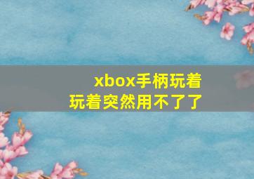 xbox手柄玩着玩着突然用不了了