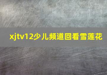 xjtv12少儿频道回看雪莲花