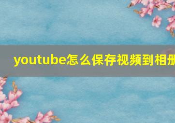 youtube怎么保存视频到相册