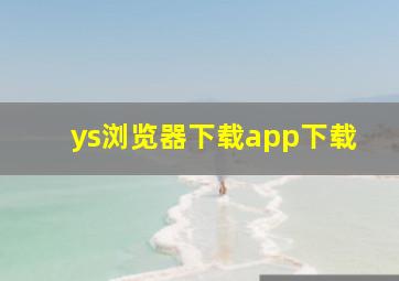 ys浏览器下载app下载