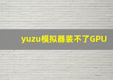 yuzu模拟器装不了GPU