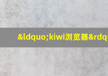 “kiwi浏览器”