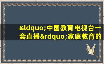 “中国教育电视台一套直播”家庭教育的责任与未来