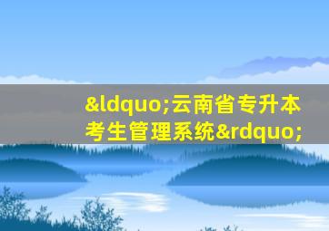 “云南省专升本考生管理系统”