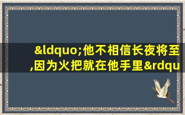 “他不相信长夜将至,因为火把就在他手里”