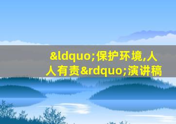 “保护环境,人人有责”演讲稿