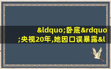 “卧底”央视20年,她因口误暴露“间谍”身份