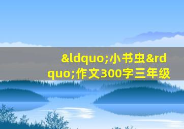 “小书虫”作文300字三年级