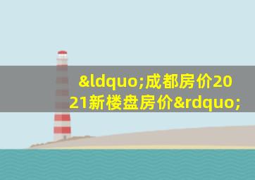 “成都房价2021新楼盘房价”