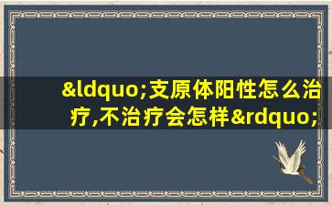 “支原体阳性怎么治疗,不治疗会怎样”