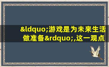 “游戏是为未来生活做准备”,这一观点的代表人物是