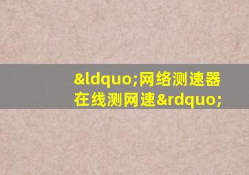 “网络测速器在线测网速”