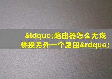 “路由器怎么无线桥接另外一个路由”