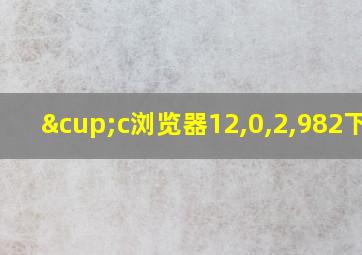 ∪c浏览器12,0,2,982下载