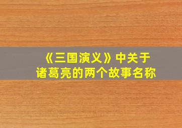 《三国演义》中关于诸葛亮的两个故事名称