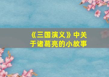 《三国演义》中关于诸葛亮的小故事