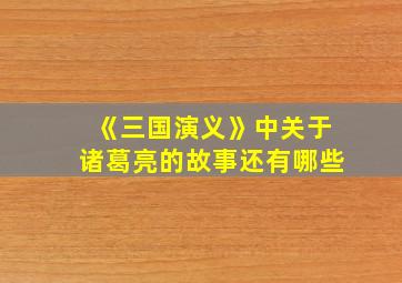 《三国演义》中关于诸葛亮的故事还有哪些