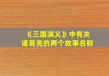 《三国演义》中有关诸葛亮的两个故事名称