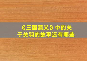 《三国演义》中的关于关羽的故事还有哪些