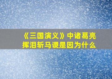 《三国演义》中诸葛亮挥泪斩马谡是因为什么