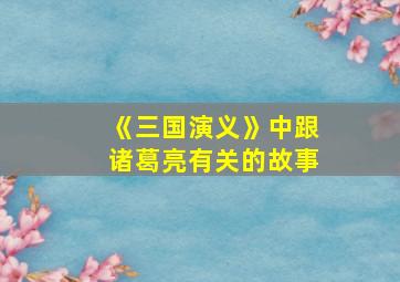 《三国演义》中跟诸葛亮有关的故事