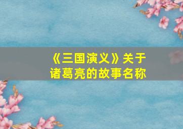 《三国演义》关于诸葛亮的故事名称