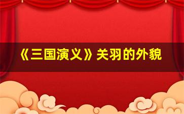 《三国演义》关羽的外貌