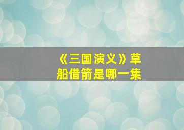 《三国演义》草船借箭是哪一集