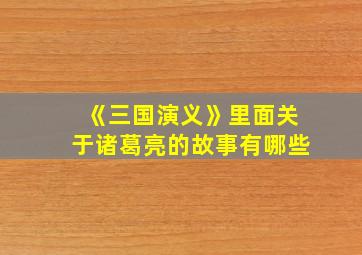 《三国演义》里面关于诸葛亮的故事有哪些