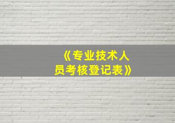 《专业技术人员考核登记表》