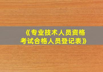 《专业技术人员资格考试合格人员登记表》