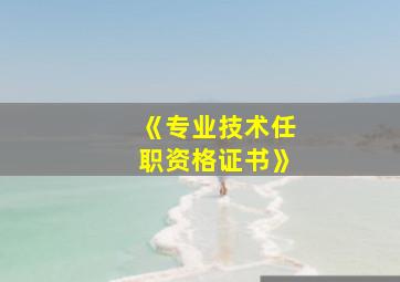 《专业技术任职资格证书》