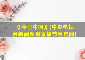 《今日中国》(中央电视台新闻频道直播节目官网)