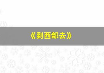 《到西部去》