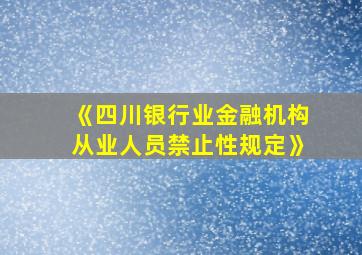 《四川银行业金融机构从业人员禁止性规定》