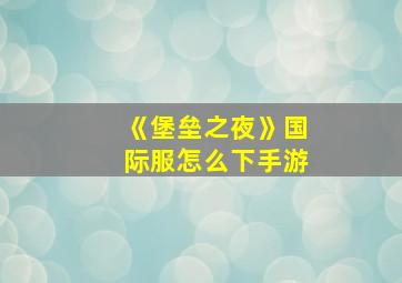 《堡垒之夜》国际服怎么下手游