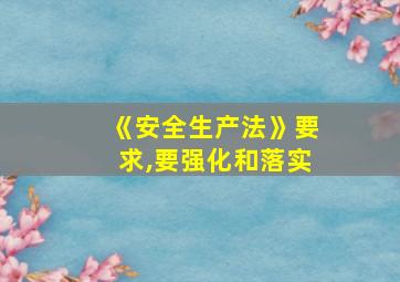 《安全生产法》要求,要强化和落实