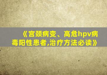 《宫颈病变、高危hpv病毒阳性患者,治疗方法必读》