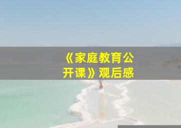 《家庭教育公开课》观后感