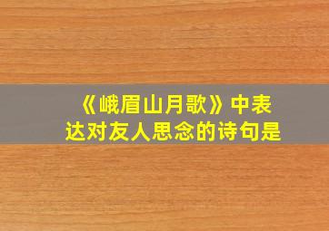 《峨眉山月歌》中表达对友人思念的诗句是