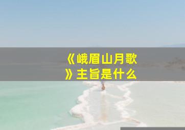 《峨眉山月歌》主旨是什么