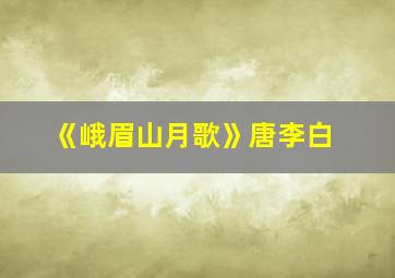 《峨眉山月歌》唐李白