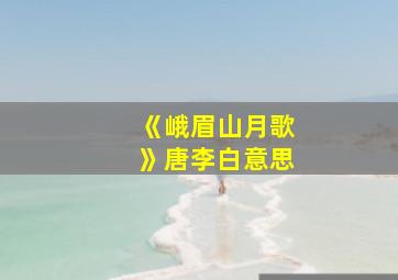 《峨眉山月歌》唐李白意思