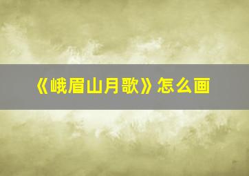 《峨眉山月歌》怎么画