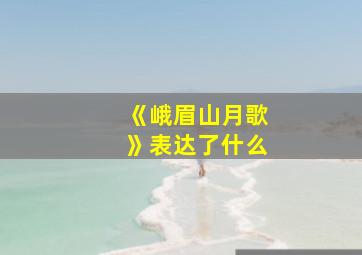 《峨眉山月歌》表达了什么