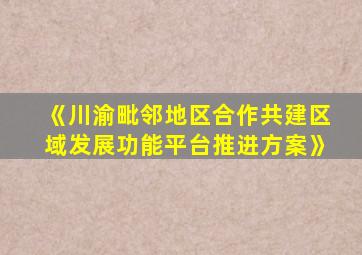 《川渝毗邻地区合作共建区域发展功能平台推进方案》