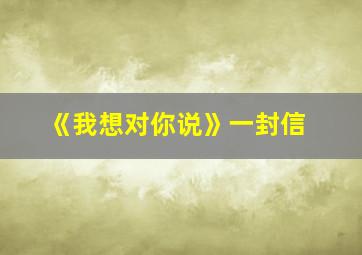 《我想对你说》一封信