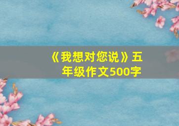 《我想对您说》五年级作文500字