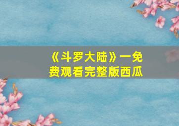 《斗罗大陆》一免费观看完整版西瓜